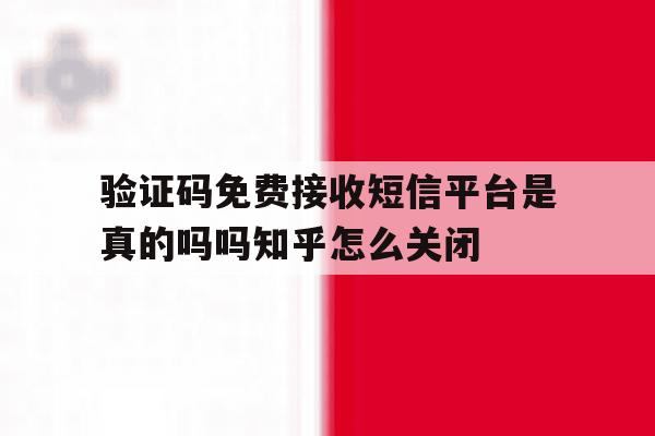 验证码免费接收短信平台是真的吗吗知乎怎么关闭的简单介绍 验证码免费接收短信平台是真的吗吗知乎怎么关闭的简单介绍