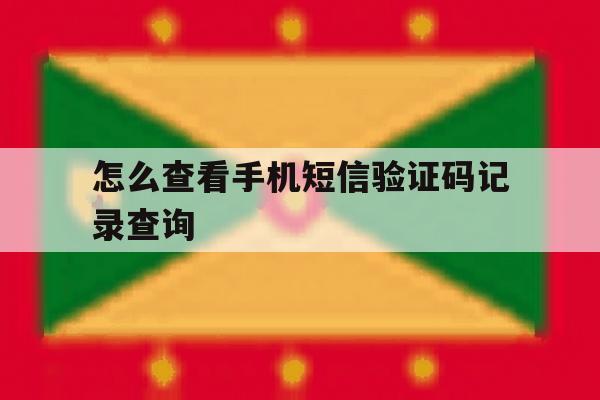 怎么查看手机短信验证码记录查询 怎么查看手机短信验证码记录查询