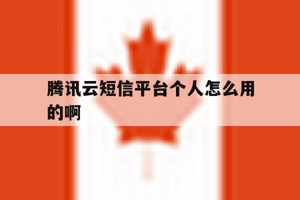 腾讯云短信平台个人怎么用的啊 腾讯云短信平台个人怎么用的啊