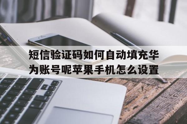 关于短信验证码如何自动填充华为账号呢苹果手机怎么设置的信息 关于短信验证码如何自动填充华为账号呢苹果手机怎么设置的信息