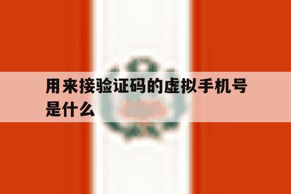 用来接验证码的虚拟手机号是什么 用来接验证码的虚拟手机号是什么