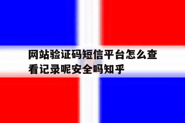 包含网站验证码短信平台怎么查看记录呢安全吗知乎的词条 包含网站验证码短信平台怎么查看记录呢安全吗知乎的词条