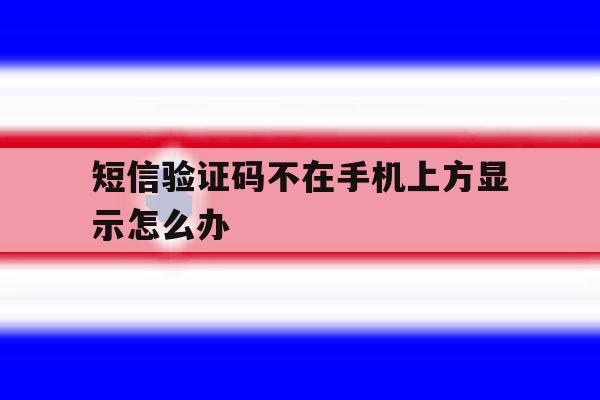 短信验证码不在手机上方显示怎么办 短信验证码不在手机上方显示怎么办