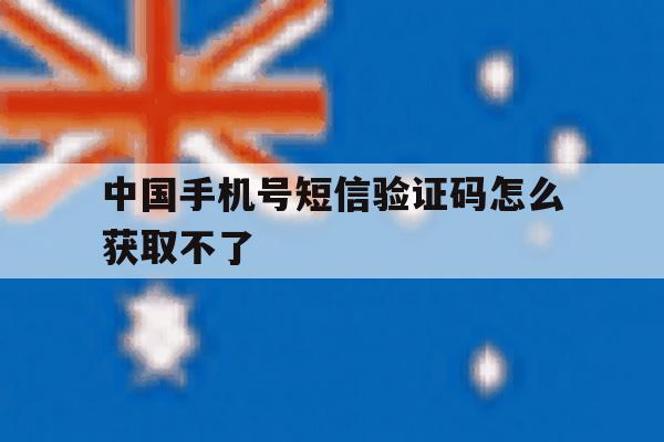 中国手机号短信验证码怎么获取不了 中国手机号短信验证码怎么获取不了