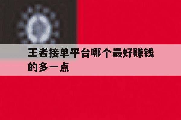 王者接单平台哪个最好赚钱的多一点 王者接单平台哪个最好赚钱的多一点