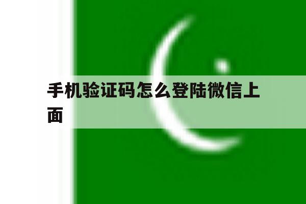 手机验证码怎么登陆微信上面 手机验证码怎么登陆微信上面
