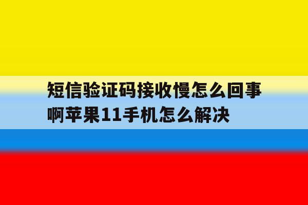 关于短信验证码接收慢怎么回事啊苹果11手机怎么解决的信息 关于短信验证码接收慢怎么回事啊苹果11手机怎么解决的信息