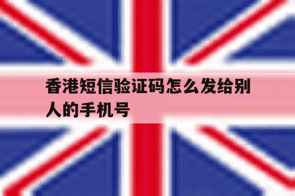 香港短信验证码怎么发给别人的手机号 香港短信验证码怎么发给别人的手机号
