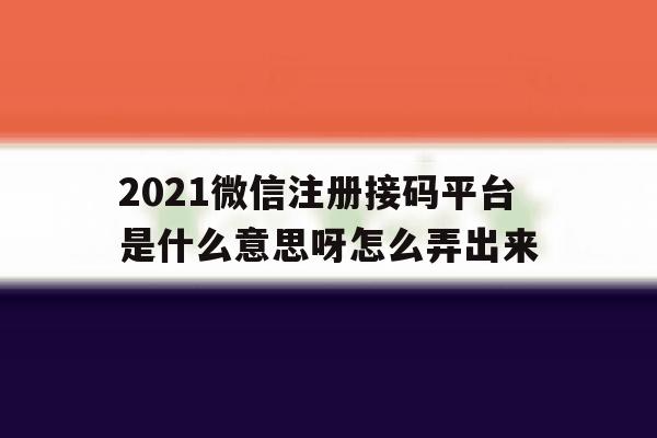 2021微信注册接码平台是什么意思呀怎么弄出来 2021微信注册接码平台是什么意思呀怎么弄出来