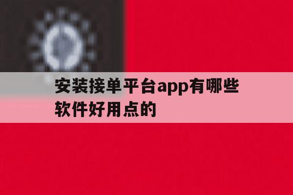 安装接单平台app有哪些软件好用点的的简单介绍 安装接单平台app有哪些软件好用点的的简单介绍