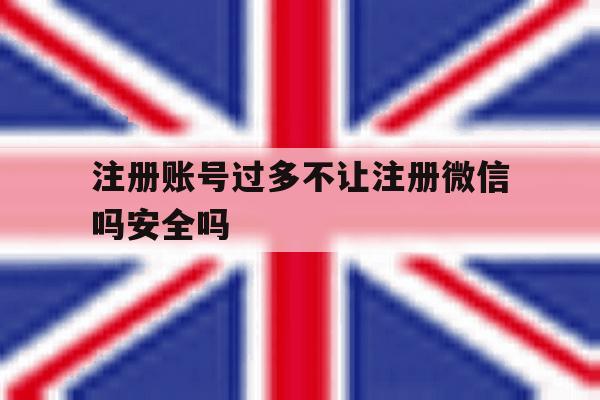 注册账号过多不让注册微信吗安全吗 注册账号过多不让注册微信吗安全吗