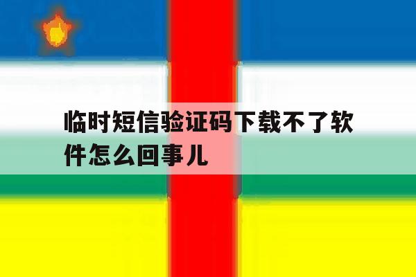 关于临时短信验证码下载不了软件怎么回事儿的信息 关于临时短信验证码下载不了软件怎么回事儿的信息