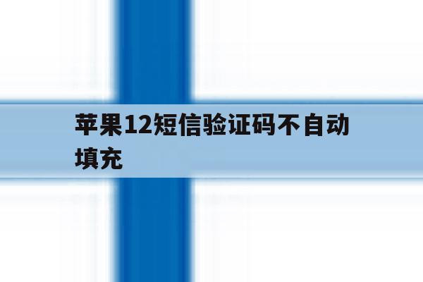 苹果12短信验证码不自动填充 苹果12短信验证码不自动填充