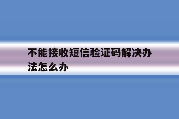不能接收短信验证码解决办法怎么办 不能接收短信验证码解决办法怎么办