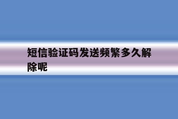 短信验证码发送频繁多久解除呢 短信验证码发送频繁多久解除呢