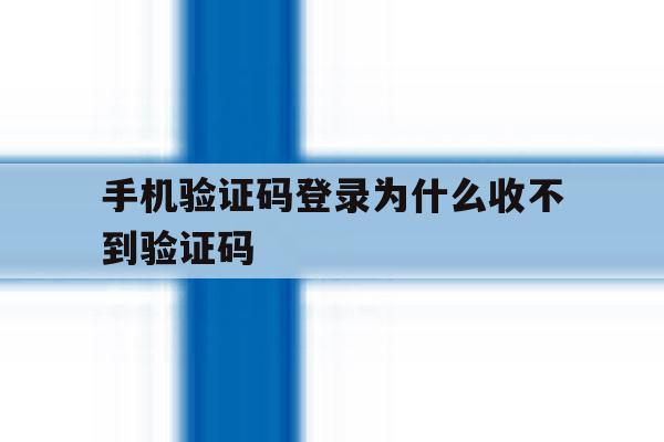手机验证码登录为什么收不到验证码 手机验证码登录为什么收不到验证码