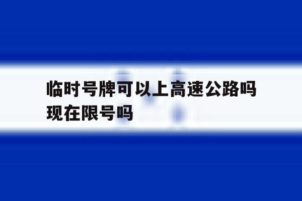 临时号牌可以上高速公路吗现在限号吗 临时号牌可以上高速公路吗现在限号吗