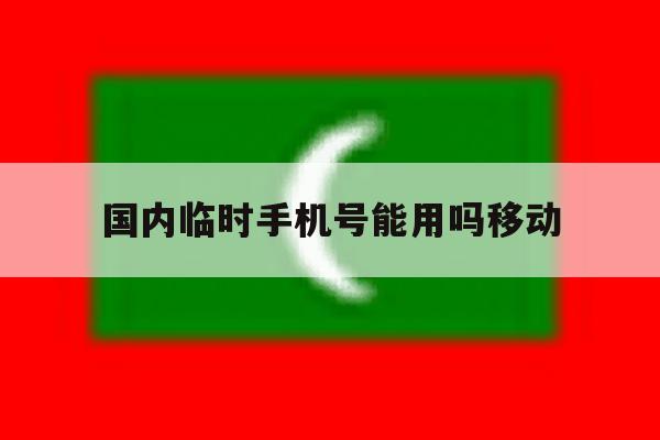 国内临时手机号能用吗移动 国内临时手机号能用吗移动
