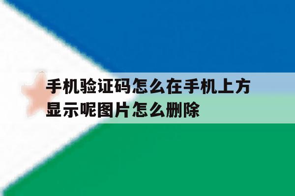 关于手机验证码怎么在手机上方显示呢图片怎么删除的信息 关于手机验证码怎么在手机上方显示呢图片怎么删除的信息