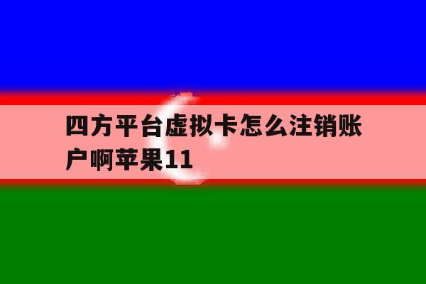 四方平台虚拟卡怎么注销账户啊苹果11的简单介绍 四方平台虚拟卡怎么注销账户啊苹果11的简单介绍