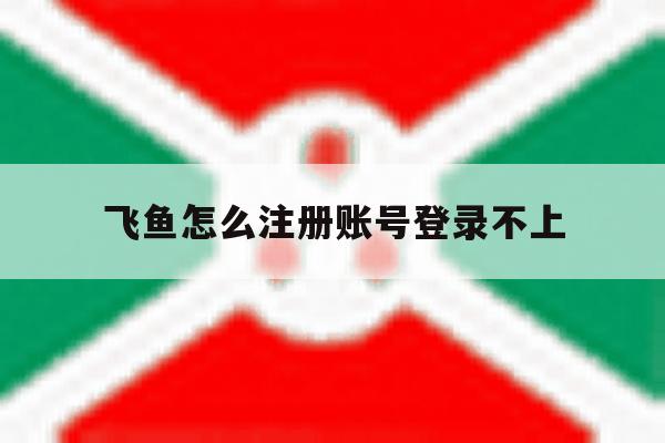 飞鱼怎么注册账号登录不上