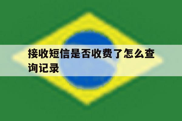 接收短信是否收费了怎么查询记录 接收短信是否收费了怎么查询记录