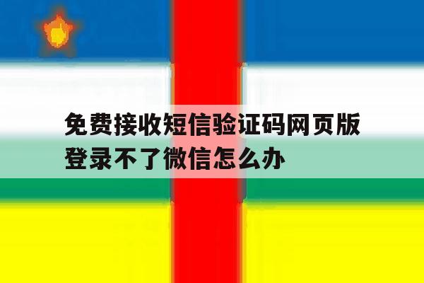 免费接收短信验证码网页版登录不了微信怎么办的简单介绍