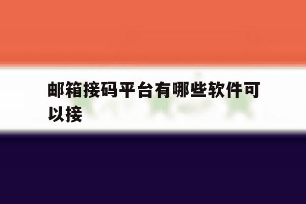 邮箱接码平台有哪些软件可以接 邮箱接码平台有哪些软件可以接