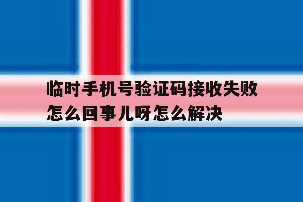 关于临时手机号验证码接收失败怎么回事儿呀怎么解决的信息 关于临时手机号验证码接收失败怎么回事儿呀怎么解决的信息
