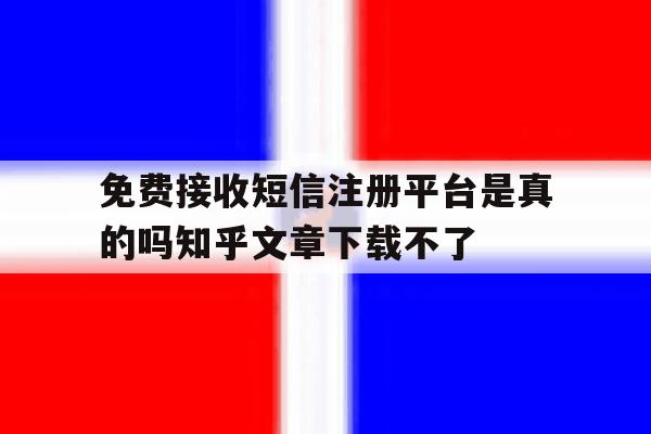 免费接收短信注册平台是真的吗知乎文章下载不了的简单介绍 免费接收短信注册平台是真的吗知乎文章下载不了的简单介绍