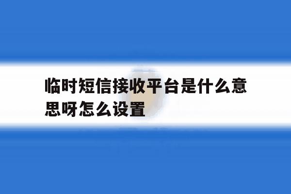 临时短信接收平台是什么意思呀怎么设置 临时短信接收平台是什么意思呀怎么设置