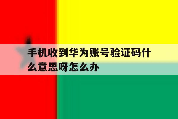 关于手机收到华为账号验证码什么意思呀怎么办的信息 关于手机收到华为账号验证码什么意思呀怎么办的信息