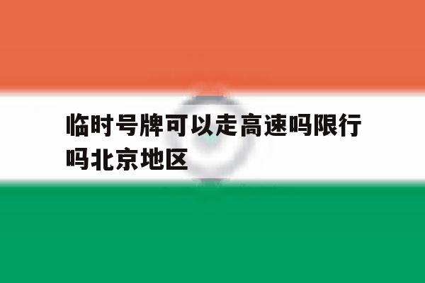临时号牌可以走高速吗限行吗北京地区 临时号牌可以走高速吗限行吗北京地区