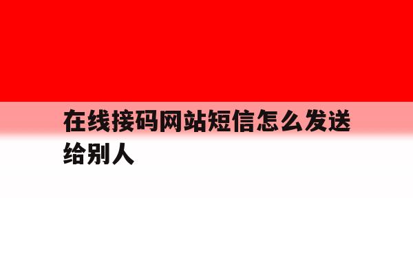 在线接码网站短信怎么发送给别人 在线接码网站短信怎么发送给别人