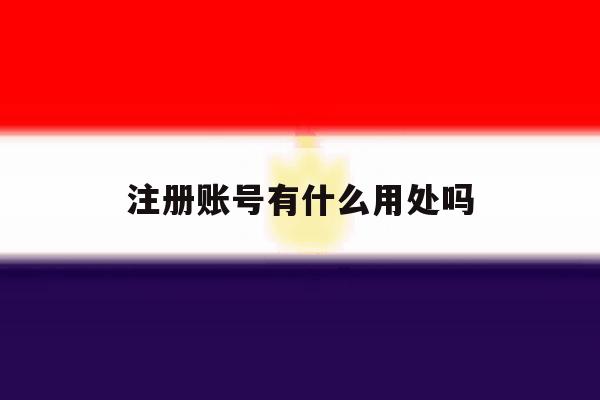 注册账号有什么用处吗 注册账号有什么用处吗