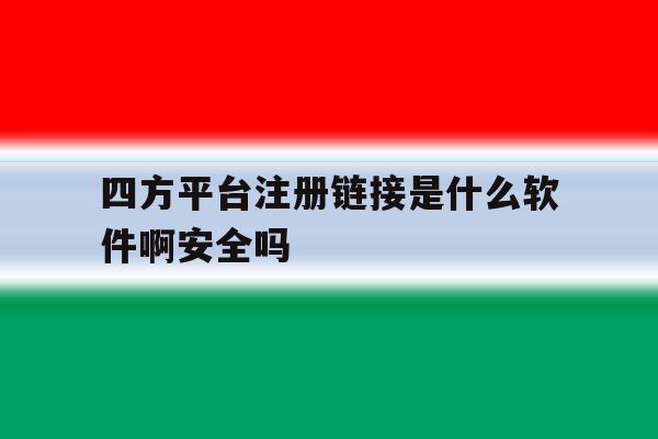 四方平台注册链接是什么软件啊安全吗 四方平台注册链接是什么软件啊安全吗