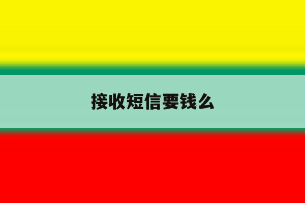 接收短信要钱么 接收短信要钱么