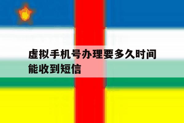 虚拟手机号办理要多久时间能收到短信 虚拟手机号办理要多久时间能收到短信