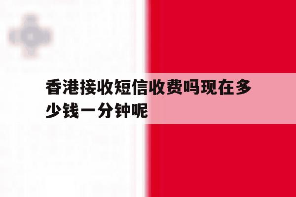 关于香港接收短信收费吗现在多少钱一分钟呢的信息 关于香港接收短信收费吗现在多少钱一分钟呢的信息