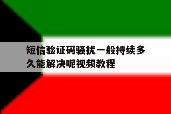 短信验证码骚扰一般持续多久能解决呢视频教程的简单介绍 短信验证码骚扰一般持续多久能解决呢视频教程的简单介绍