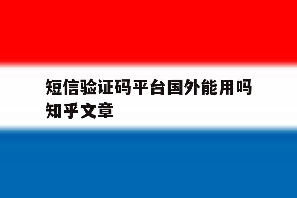 短信验证码平台国外能用吗知乎文章 短信验证码平台国外能用吗知乎文章