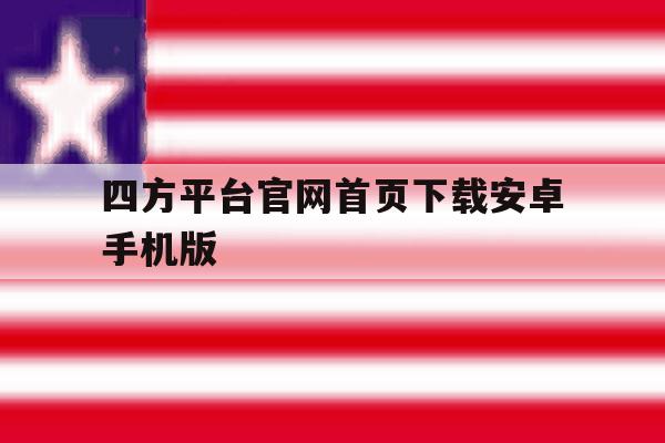 关于四方平台官网首页下载安卓手机版的信息 关于四方平台官网首页下载安卓手机版的信息
