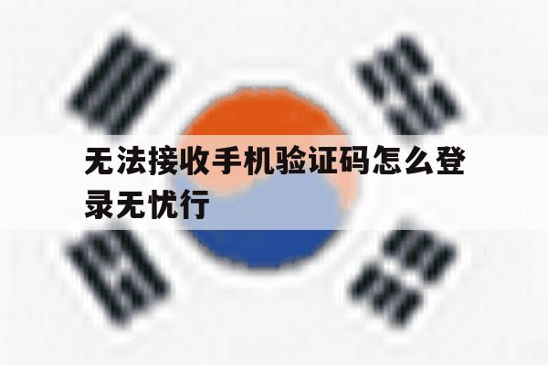 无法接收手机验证码怎么登录无忧行的简单介绍 无法接收手机验证码怎么登录无忧行的简单介绍