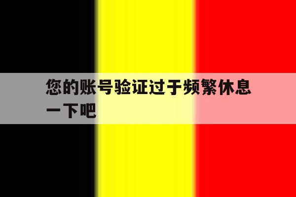 您的账号验证过于频繁休息一下吧 您的账号验证过于频繁休息一下吧