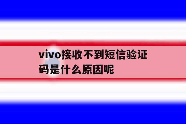 vivo接收不到短信验证码是什么原因呢 vivo接收不到短信验证码是什么原因呢