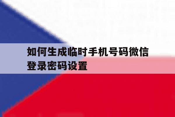 如何生成临时手机号码微信登录密码设置的简单介绍 如何生成临时手机号码微信登录密码设置的简单介绍