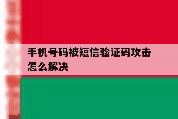 手机号码被短信验证码攻击怎么解决 手机号码被短信验证码攻击怎么解决