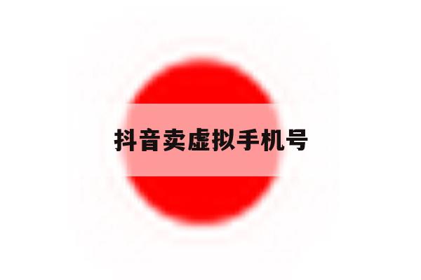 抖音卖虚拟手机号 抖音卖虚拟手机号