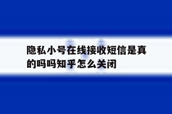隐私小号在线接收短信是真的吗吗知乎怎么关闭的简单介绍 隐私小号在线接收短信是真的吗吗知乎怎么关闭的简单介绍