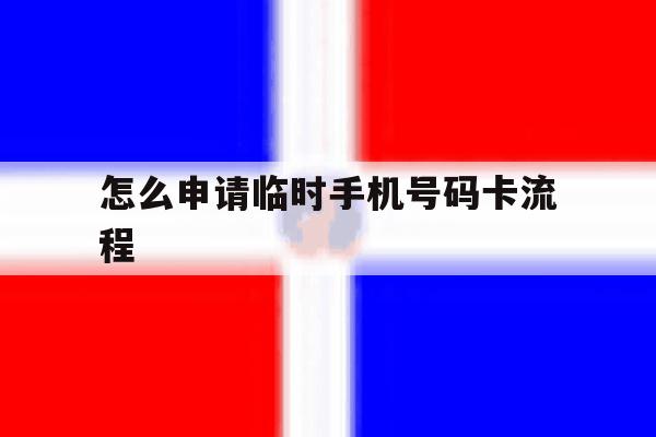 怎么申请临时手机号码卡流程 怎么申请临时手机号码卡流程
